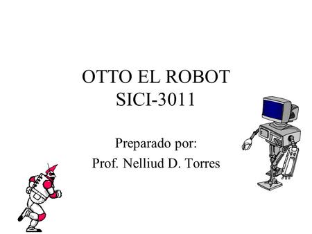OTTO EL ROBOT SICI-3011 Preparado por: Prof. Nelliud D. Torres.