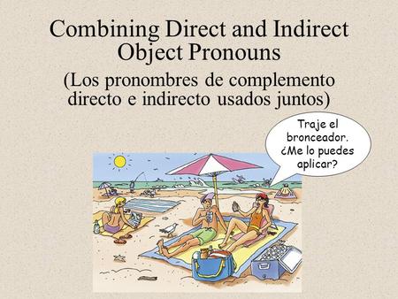 Combining Direct and Indirect Object Pronouns Traje el bronceador. ¿Me lo puedes aplicar? (Los pronombres de complemento directo e indirecto usados juntos)