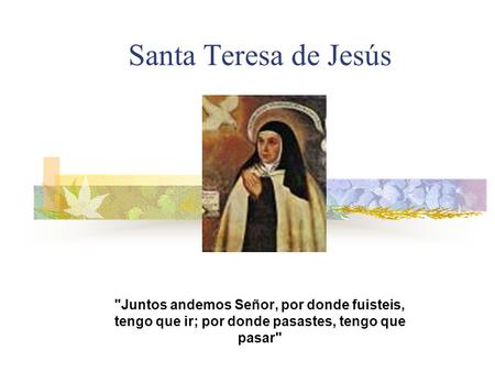 Santa Teresa de Jesús Juntos andemos Señor, por donde fuisteis, tengo que ir; por donde pasastes, tengo que pasar