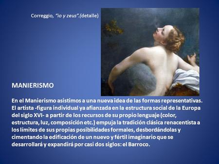 Correggio, “io y zeus”.(detalle) MANIERISMO En el Manierismo asistimos a una nueva idea de las formas representativas. El artista -figura individual.