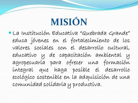 MISIÓN La Institución Educativa “Quebrada Grande” educa jóvenes en el fortalecimiento de los valores sociales con el desarrollo cultural, educativo y.