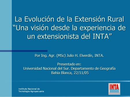 La Evolución de la Extensión Rural “Una visión desde la experiencia de un extensionista del INTA” Por Ing. Agr. (MSc) Julio H. Elverdín, INTA. Presentado.