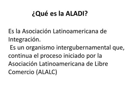 ¿Qué es la ALADI. Es la Asociación Latinoamericana de Integración