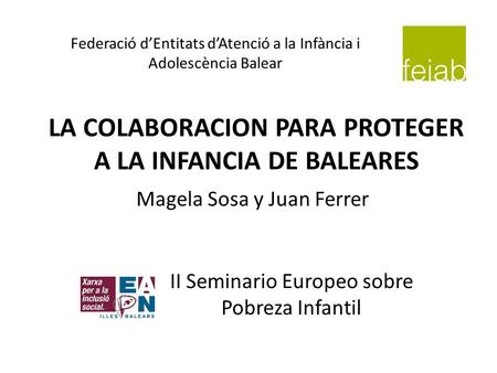 LA COLABORACION PARA PROTEGER A LA INFANCIA DE BALEARES II Seminario Europeo sobre Pobreza Infantil Magela Sosa y Juan Ferrer Federació dEntitats dAtenció
