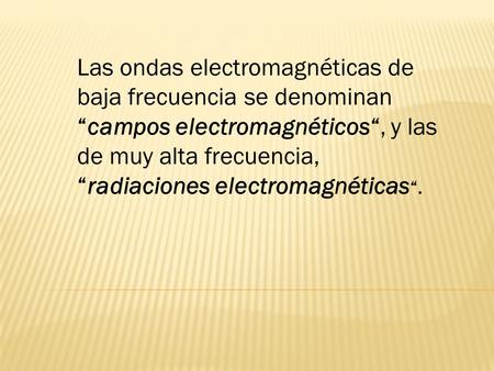 Las ondas electromagnéticas de baja frecuencia se denominan “campos electromagnéticos“, y las de muy alta frecuencia, “radiaciones electromagnéticas“.