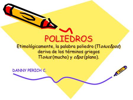 POLIEDROS Etimológicamente, la palabra poliedro (Πoλυεδρos) deriva de los términos griegos Πoλυs (mucho) y εδρα (plano). DANNY PERICH C.
