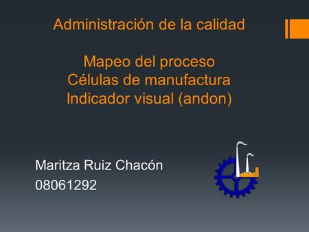 Administración de la calidad Mapeo del proceso Células de manufactura Indicador visual (andon) Maritza Ruiz Chacón 08061292.