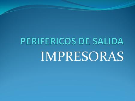PERIFERICOS DE SALIDA IMPRESORAS.
