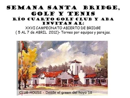 SEMANA SANTA Bridge, Golf y Tenis Río Cuarto Golf Club y ABA Invitan al: XXVI CAMPEONATO ABIERTO DE BRIDGE ( 5 AL 7 de ABRIL 2012)- Torneo por equipos.