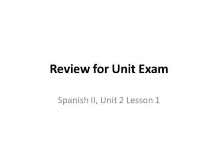 Review for Unit Exam Spanish II, Unit 2 Lesson 1.
