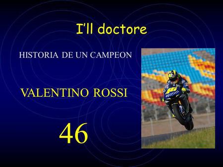 I’ll doctore HISTORIA DE UN CAMPEON VALENTINO ROSSI 46.