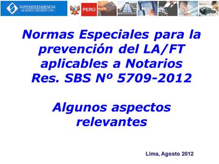 Normas Especiales para la prevención del LA/FT aplicables a Notarios Res. SBS Nº 5709-2012 Algunos aspectos relevantes Lima, Agosto 2012.