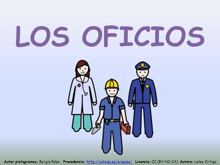 LOS OFICIOS Autor pictogramas: Sergio Palao Procedencia: http://catedu.es/arasaac/ Licencia: CC (BY-NC-CA) Autora: Leles Ortiga.
