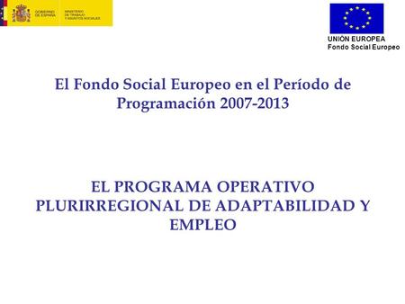 El Fondo Social Europeo en el Período de Programación 2007-2013 EL PROGRAMA OPERATIVO PLURIRREGIONAL DE ADAPTABILIDAD Y EMPLEO UNIÓN EUROPEA Fondo Social.
