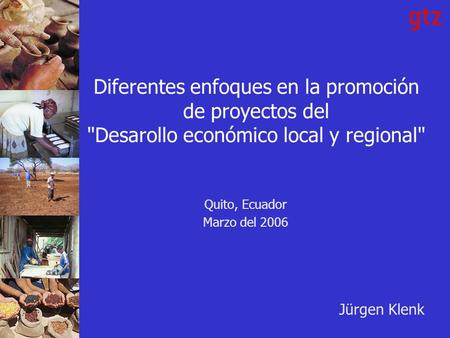 Diferentes enfoques en la promoción de proyectos del Desarollo económico local y regional Quito, Ecuador Marzo del 2006 Jürgen Klenk.
