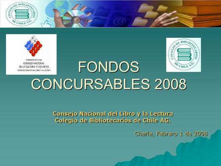 FONDOS CONCURSABLES 2008 Consejo Nacional del Libro y la Lectura Colegio de Bibliotecarios de Chile AG. Charla, Febrero 1 de 2008.