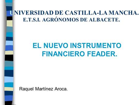 UNIVERSIDAD DE CASTILLA-LA MANCHA. E.T.S.I. AGRÓNOMOS DE ALBACETE. EL NUEVO INSTRUMENTO FINANCIERO FEADER. Raquel Martínez Aroca.