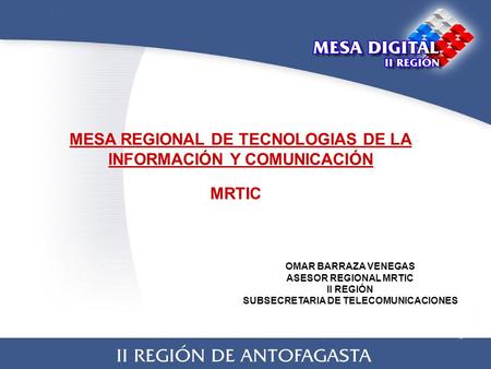 MESA REGIONAL DE TECNOLOGIAS DE LA INFORMACIÓN Y COMUNICACIÓN MRTIC OMAR BARRAZA VENEGAS ASESOR REGIONAL MRTIC II REGIÓN SUBSECRETARIA DE TELECOMUNICACIONES.