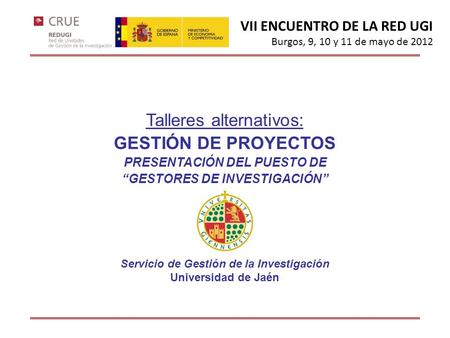 VII ENCUENTRO DE LA RED UGI Burgos, 9, 10 y 11 de mayo de 2012 Talleres alternativos: GESTIÓN DE PROYECTOS PRESENTACIÓN DEL PUESTO DE GESTORES DE INVESTIGACIÓN.