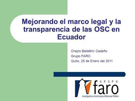 Mejorando el marco legal y la transparencia de las OSC en Ecuador Orazio Bellettini Cedeño Grupo FARO Quito, 25 de Enero del 2011.