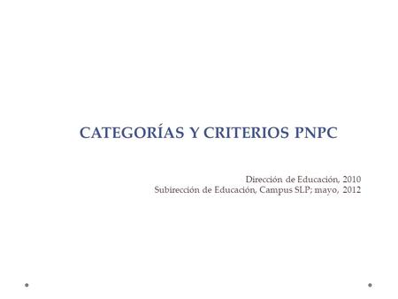 CATEGORÍAS Y CRITERIOS PNPC Dirección de Educación, 2010 Subirección de Educación, Campus SLP; mayo, 2012.