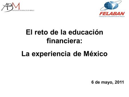 El reto de la educación financiera: La experiencia de México 6 de mayo, 2011.