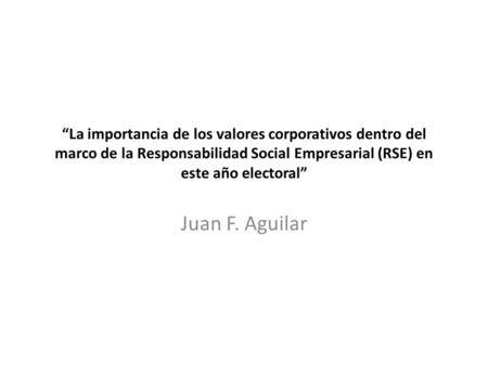 “La importancia de los valores corporativos dentro del marco de la Responsabilidad Social Empresarial (RSE) en este año electoral” Juan F. Aguilar.