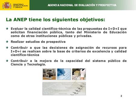 La ANEP tiene los siguientes objetivos: Evaluar la calidad científico-técnica de las propuestas de I+D+I que solicitan financiación pública, tanto del.