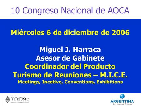 10 Congreso Nacional de AOCA Miércoles 6 de diciembre de 2006 Miguel J. Harraca Asesor de Gabinete Coordinador del Producto Turismo de Reuniones – M.I.C.E.