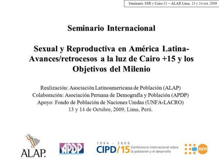 Seminario SSR y Cairo/15 – ALAP, Lima, 13 y 14 oct. 2009 Seminario Internacional Sexual y Reproductiva en América Latina- Avances/retrocesos a la luz de.