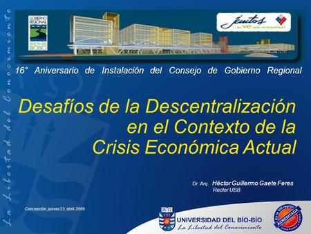 Desafíos de la Descentralización en el Contexto de la Crisis Económica Actual Dr. Arq. Héctor Guillermo Gaete Feres Rector UBB Concepción, jueves 23, abril.