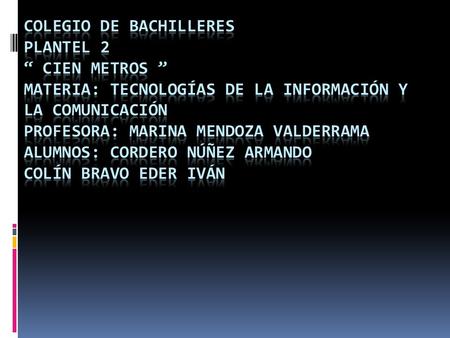Colegio De Bachilleres Plantel 2 “ Cien Metros ” Materia: Tecnologías De La Información y La Comunicación Profesora: Marina Mendoza Valderrama Alumnos: