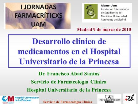 Madrid 9 de marzo de 2010 Desarrollo clínico de medicamentos en el Hospital Universitario de la Princesa Dr. Francisco Abad Santos Servicio de Farmacología.