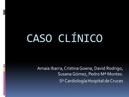 CASO CLÍNICO Amaia Ibarra, Cristina Goena, David Rodrigo, Susana Gómez, Pedro Mª Montes. Sº Cardiología Hospital de Cruces.