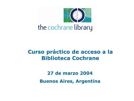 Curso práctico de acceso a la Biblioteca Cochrane 27 de marzo 2004 Buenos Aires, Argentina.