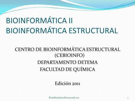 BIOINFORMÁTICA II BIOINFORMÁTICA ESTRUCTURAL CENTRO DE BIOINFORMÁTICA ESTRUCTURAL (CEBIOINFO) DEPARTAMENTO DETEMA FACULTAD DE QUÍMICA Edición 2011 Bioinformática.