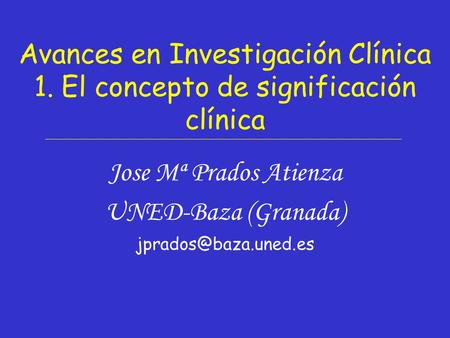 Avances en Investigación Clínica 1. El concepto de significación clínica Jose Mª Prados Atienza UNED-Baza (Granada)