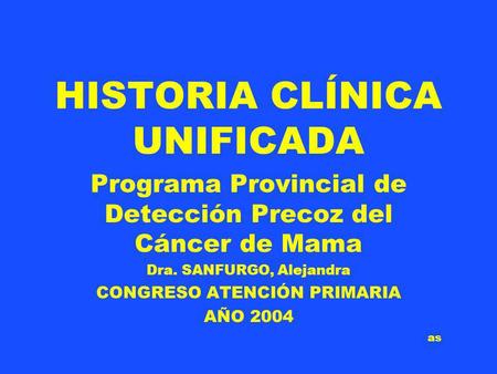 HISTORIA CLÍNICA UNIFICADA Programa Provincial de Detección Precoz del Cáncer de Mama Dra. SANFURGO, Alejandra CONGRESO ATENCIÓN PRIMARIA AÑO 2004 as.