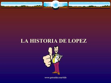 LA HISTORIA DE LOPEZ www.getoutfat.com/4life.