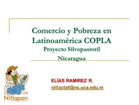 ELÍAS RAMIREZ R. nitlactaf@ns.uca.edu.ni Comercio y Pobreza en Latinoamérica COPLA Proyecto Silvopastoril Nicaragua ELÍAS RAMIREZ R. nitlactaf@ns.uca.edu.ni.