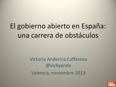 El gobierno abierto en España: una carrera de obstáculos Victoria Anderica Valencia, noviembre 2013.