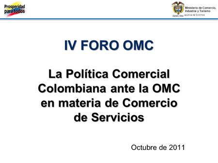 IV FORO OMC La Política Comercial Colombiana ante la OMC en materia de Comercio de Servicios Octubre de 2011.