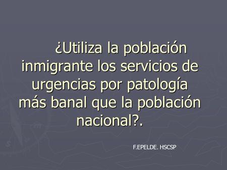 ¿Utiliza la población inmigrante los servicios de urgencias por patología más banal que la población nacional?. F.EPELDE. HSCSP.