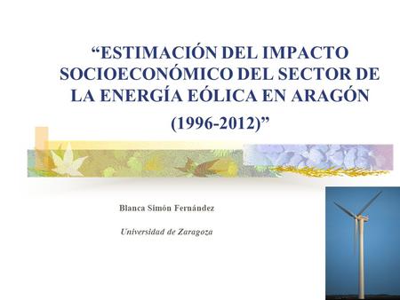 ESTIMACIÓN DEL IMPACTO SOCIOECONÓMICO DEL SECTOR DE LA ENERGÍA EÓLICA EN ARAGÓN (1996-2012) Blanca Simón Fernández Universidad de Zaragoza.