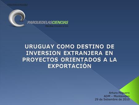 URUGUAY COMO DESTINO DE INVERSION EXTRANJERA EN PROYECTOS ORIENTADOS A LA EXPORTACIÓN Arturo Peguero ADM – Montevideo 29 de Setiembre de 2010.