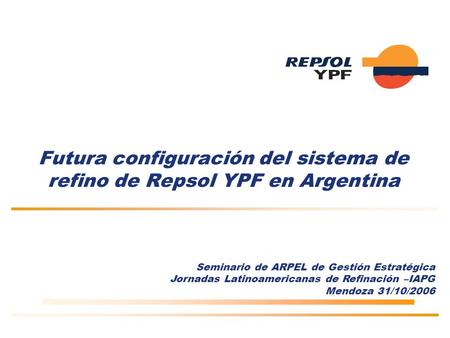 Futura configuración del sistema de refino de Repsol YPF en Argentina Seminario de ARPEL de Gestión Estratégica Jornadas Latinoamericanas de Refinación.