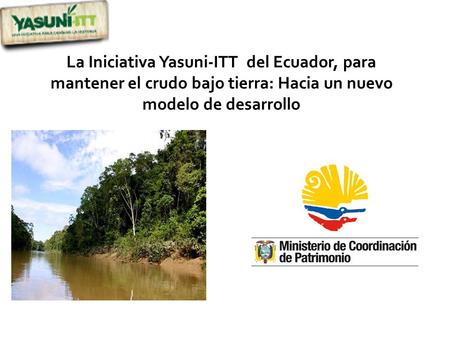 La Iniciativa Yasuni-ITT del Ecuador, para mantener el crudo bajo tierra: Hacia un nuevo modelo de desarrollo.
