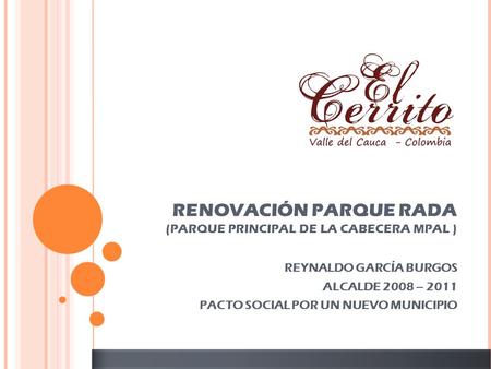 RENOVACIÓN PARQUE RADA (PARQUE PRINCIPAL DE LA CABECERA MPAL ) REYNALDO GARCÍA BURGOS ALCALDE 2008 – 2011 PACTO SOCIAL POR UN NUEVO MUNICIPIO.