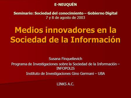 E-NEUQUÉN Seminario: Sociedad del conocimiento – Gobierno Digital 7 y 8 de agosto de 2003 Medios innovadores en la Sociedad de la Información Susana Finquelievich.