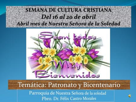 SEMANA DE CULTURA CRISTIANA Del 16 al 20 de abril Abril mes de Nuestra Señora de la Soledad Temática: Patronato y Bicentenario.